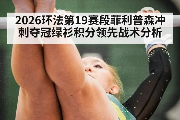 2026环法第19赛段菲利普森冲刺夺冠绿衫积分领先战术分析
