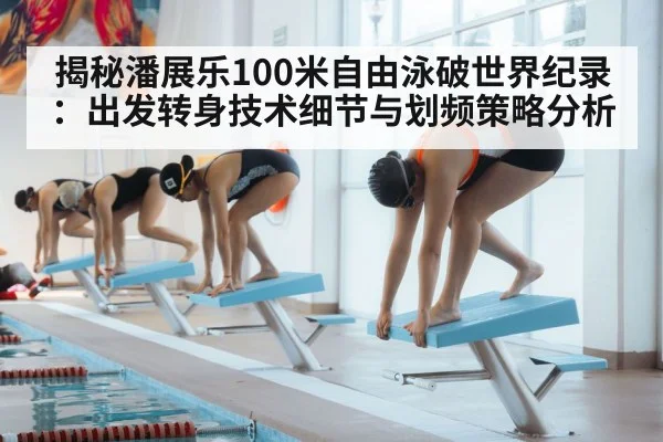 揭秘潘展乐100米自由泳破世界纪录：出发转身技术细节与划频策略分析