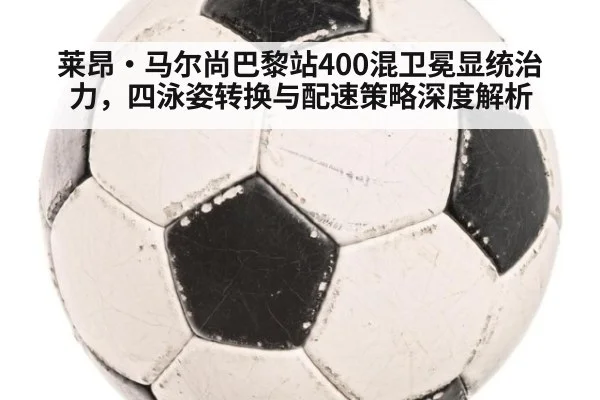 莱昂·马尔尚巴黎站400混卫冕显统治力,四泳姿转换与配速策略深度解析