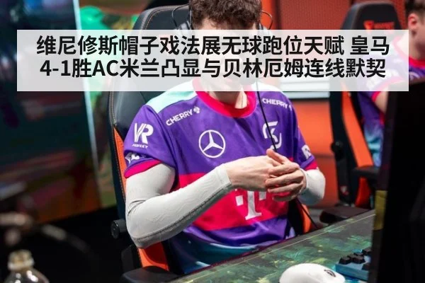 维尼修斯帽子戏法展无球跑位天赋 皇马4-1胜AC米兰凸显与贝林厄姆连线默契