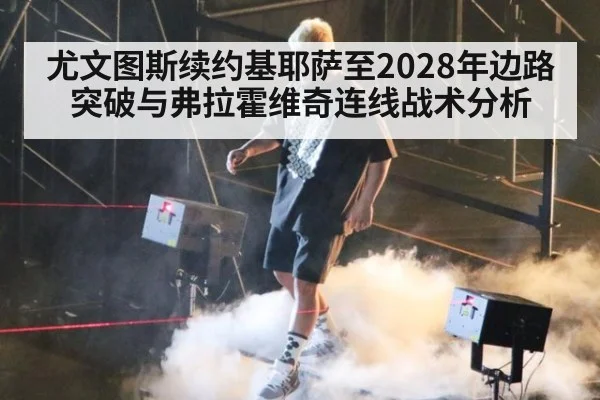 尤文图斯续约基耶萨至2028年边路突破与弗拉霍维奇连线战术分析