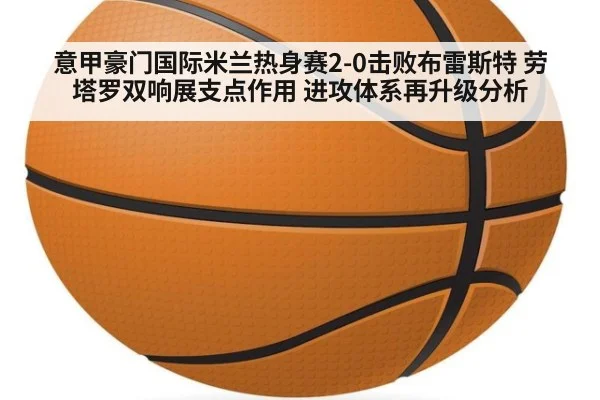 意甲豪门国际米兰热身赛2-0击败布雷斯特 劳塔罗双响展支点作用 进攻体系再升级分析