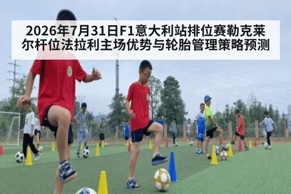2026年7月31日F1意大利站排位赛勒克莱尔杆位法拉利主场优势与轮胎管理策略预测