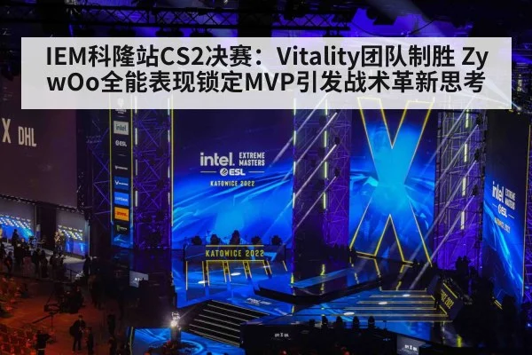 IEM科隆站CS2决赛:Vitality团队制胜 ZywOo全能表现锁定MVP引发战术革新思考