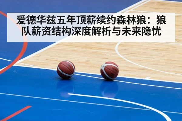 爱德华兹五年顶薪续约森林狼:狼队薪资结构深度解析与未来隐忧