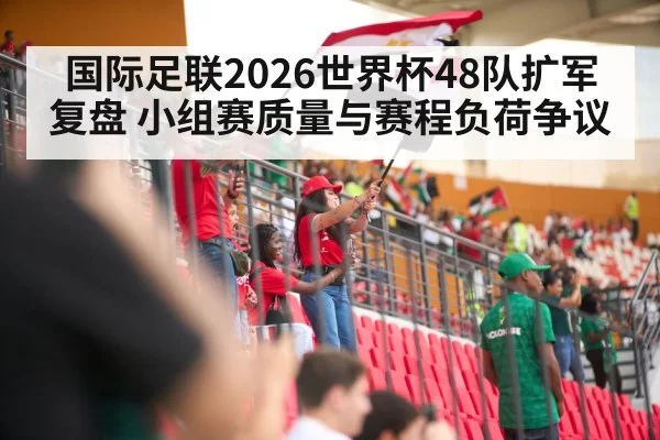 国际足联2026世界杯48队扩军复盘 小组赛质量与赛程负荷争议